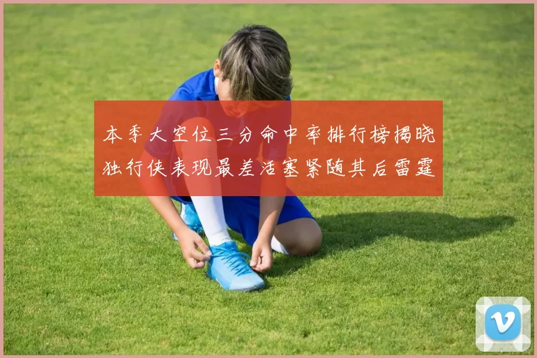 本季大空位三分命中率排行榜揭晓独行侠表现最差活塞紧随其后雷霆排名第九