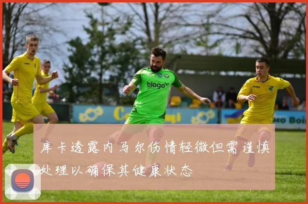 库卡透露内马尔伤情轻微但需谨慎处理以确保其健康状态