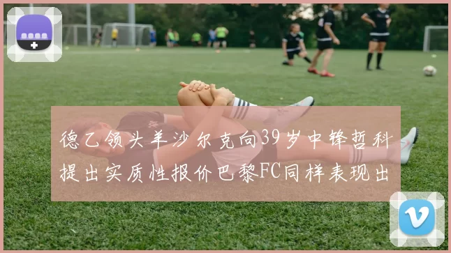 德乙领头羊沙尔克向39岁中锋哲科提出实质性报价巴黎FC同样表现出兴趣