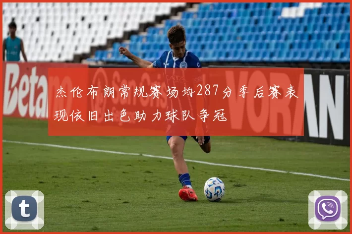 杰伦布朗常规赛场均287分季后赛表现依旧出色助力球队争冠