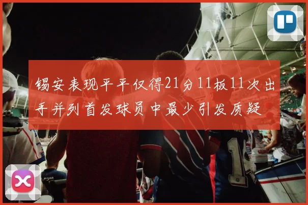 锡安表现平平仅得21分11板11次出手并列首发球员中最少引发质疑