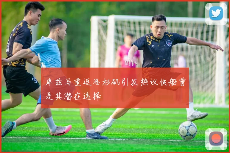 库兹马重返洛杉矶引发热议快船曾是其潜在选择