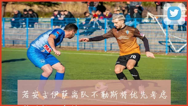 若安古伊萨离队不勒斯将优先考虑引进拉比奥特