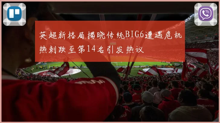 英超新格局揭晓传统BIG6遭遇危机热刺跌至第14名引发热议