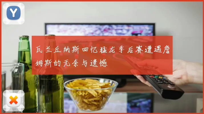 瓦兰丘纳斯回忆猛龙季后赛遭遇詹姆斯的无奈与遗憾