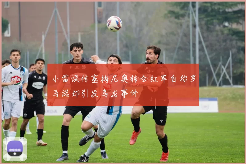 小雷误传塞梅尼奥转会红军自称罗马诺却引发乌龙事件