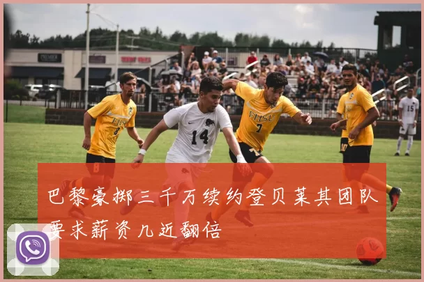 巴黎豪掷三千万续约登贝莱其团队要求薪资几近翻倍