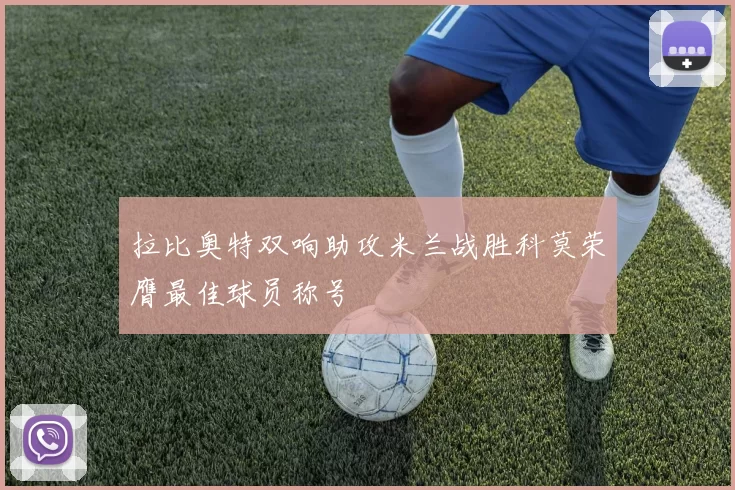 拉比奥特双响助攻米兰战胜科莫荣膺最佳球员称号